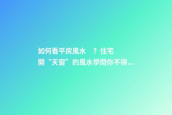 如何看平房風水？住宅開“天窗”的風水學問你不得不懂
